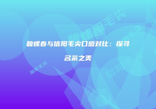 碧螺春与信阳毛尖口感对比：探寻名茶之美