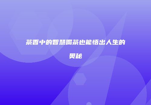 茶香中的智慧喝茶也能悟出人生的奥秘