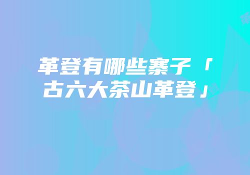 革登有哪些寨子「古六大茶山革登」