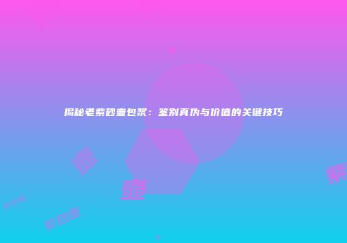 揭秘老紫砂壶包浆：鉴别真伪与价值的关键技巧