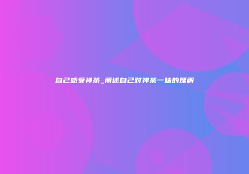 自己感受禅茶_阐述自己对禅茶一味的理解