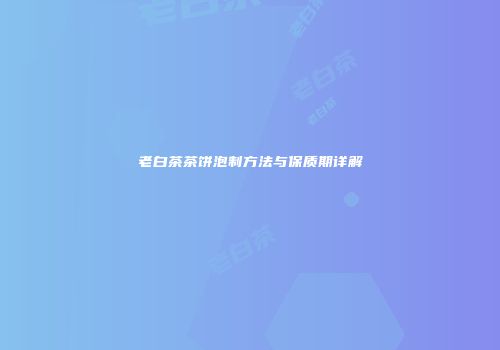 老白茶茶饼泡制方法与保质期详解