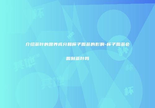 介绍茶叶的营养成分和杯子喝茶的影响-杯子喝茶会喝到茶叶吗
