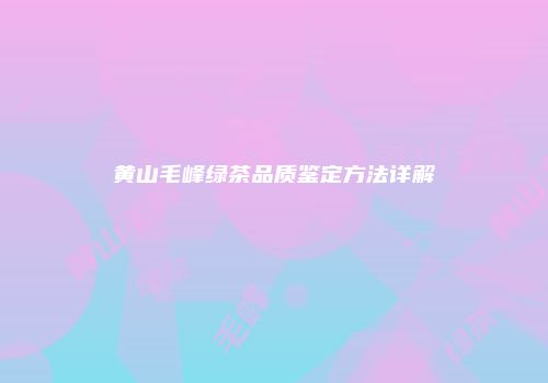 黄山毛峰绿茶品质鉴定方法详解