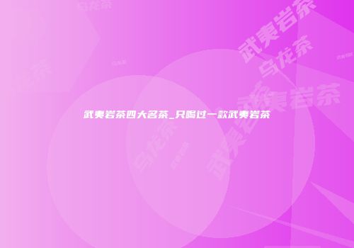 武夷岩茶四大名茶_只喝过一款武夷岩茶