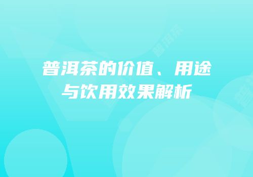 普洱茶的价值、用途与饮用效果解析