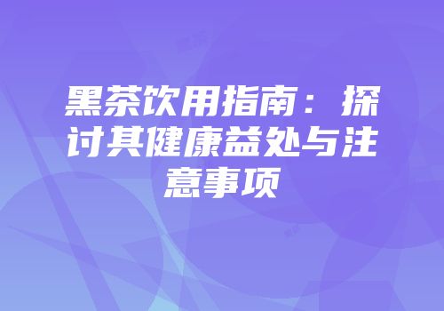 黑茶饮用指南：探讨其健康益处与注意事项