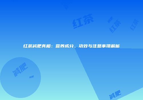 红茶减肥真相：营养成分、功效与注意事项解析