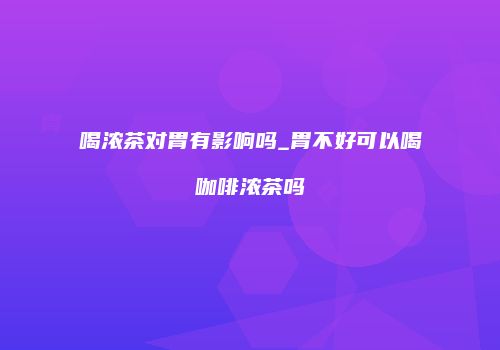 喝浓茶对胃有影响吗_胃不好可以喝咖啡浓茶吗