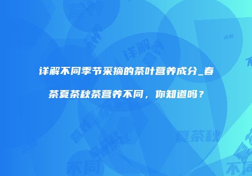 详解不同季节采摘的茶叶营养成分_春茶夏茶秋茶营养不同，你知道吗？