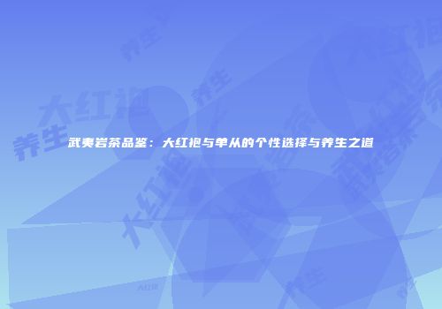武夷岩茶品鉴：大红袍与单从的个性选择与养生之道