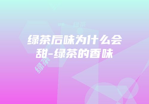 绿茶后味为什么会甜-绿茶的香味