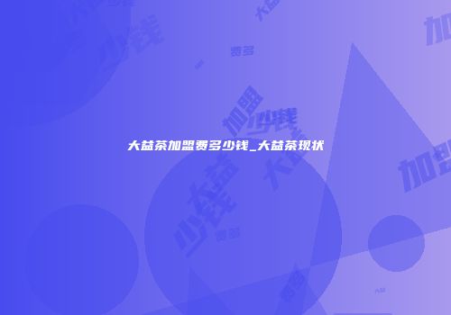 大益茶加盟费多少钱_大益茶现状