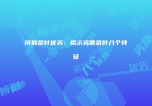 辨别茶叶优劣：揭示劣质茶叶八个特征