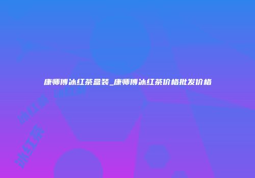 康师傅冰红茶盒装_康师傅冰红茶价格批发价格
