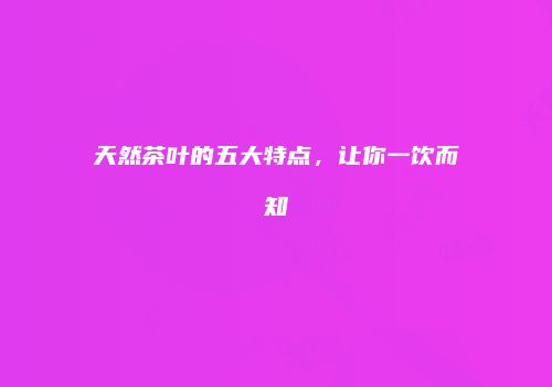 天然茶叶的五大特点，让你一饮而知