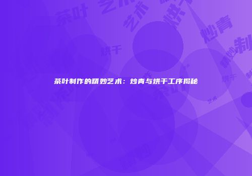 茶叶制作的精妙艺术：炒青与烘干工序揭秘