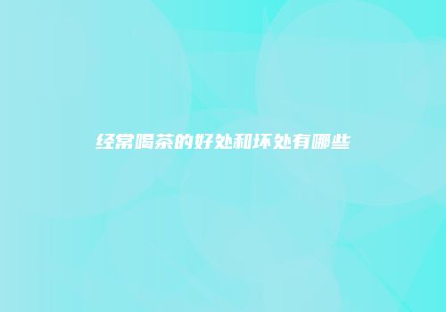 经常喝茶的好处和坏处有哪些