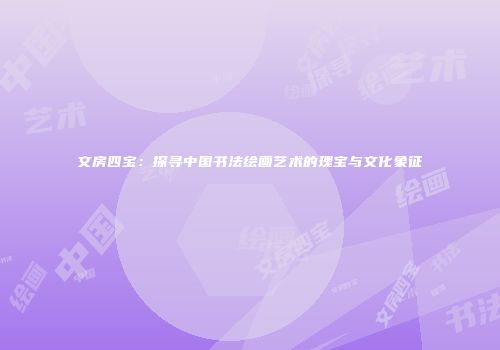 文房四宝：探寻中国书法绘画艺术的瑰宝与文化象征