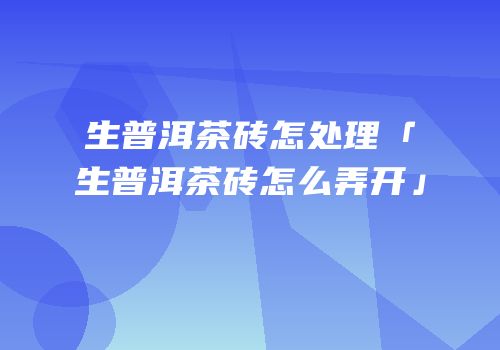 生普洱茶砖怎处理「生普洱茶砖怎么弄开」