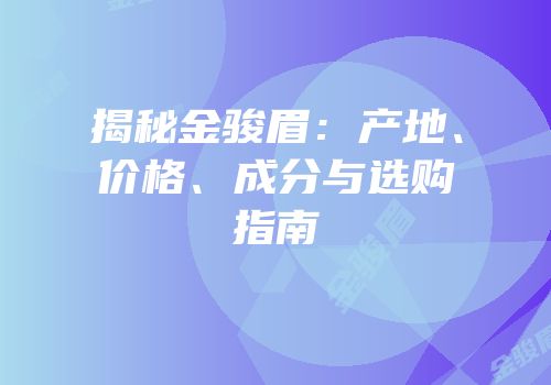 揭秘金骏眉：产地、价格、成分与选购指南