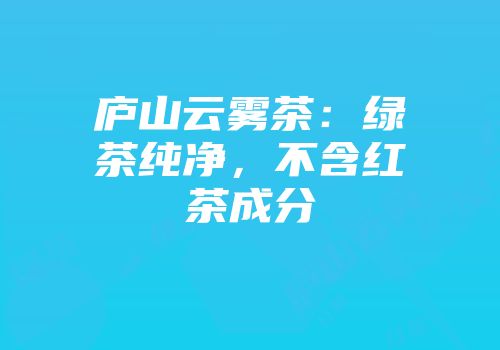 庐山云雾茶：绿茶纯净，不含红茶成分
