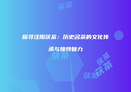 探寻泾阳茯茶：历史名茶的文化传承与独特魅力