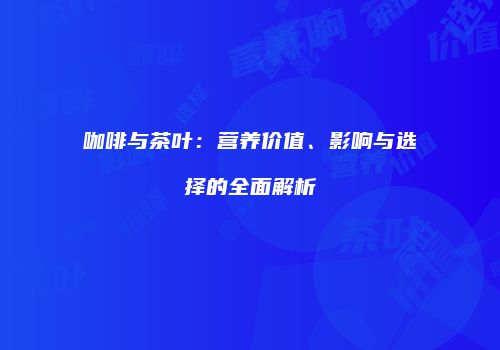 咖啡与茶叶：营养价值、影响与选择的全面解析