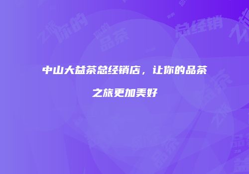中山大益茶总经销店，让你的品茶之旅更加美好