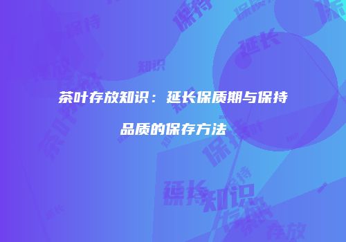 茶叶存放知识：延长保质期与保持品质的保存方法
