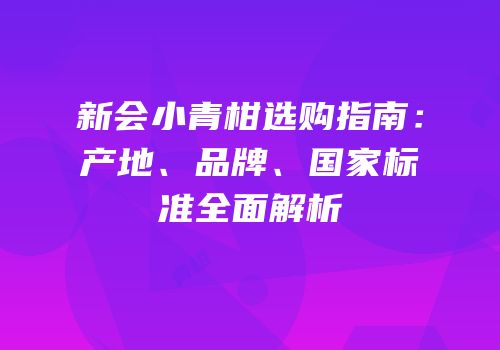 新会小青柑选购指南：产地、品牌、国家标准全面解析