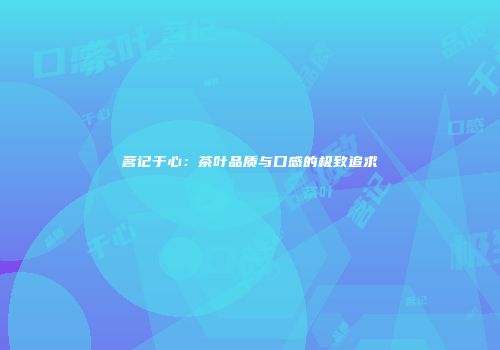 茗记于心：茶叶品质与口感的极致追求