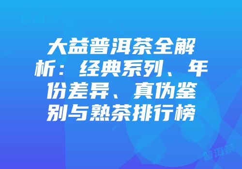 大益普洱茶全解析：经典系列、年份差异、真伪鉴别与熟茶排行榜