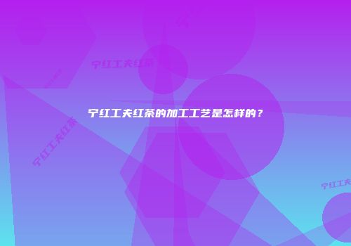 宁红工夫红茶的加工工艺是怎样的？