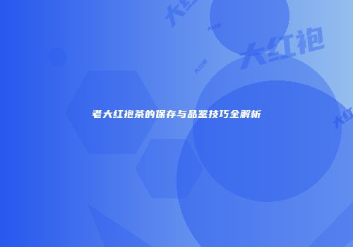 老大红袍茶的保存与品鉴技巧全解析