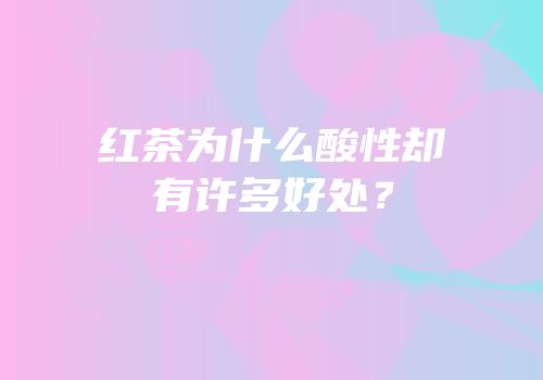 红茶为什么酸性却有许多好处？