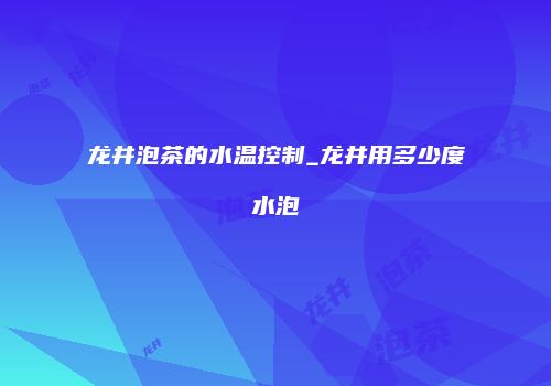 龙井泡茶的水温控制_龙井用多少度水泡