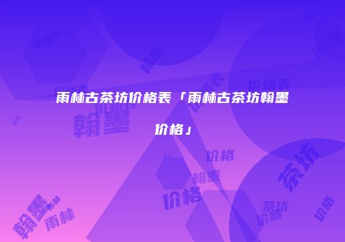 雨林古茶坊价格表「雨林古茶坊翰墨价格」