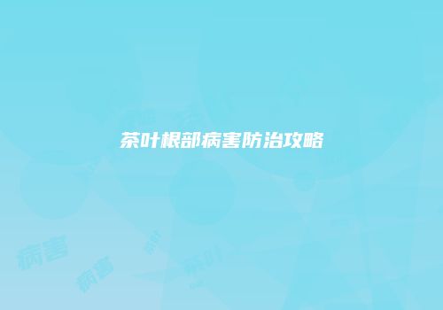 茶叶根部病害防治攻略
