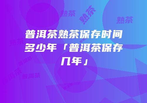普洱茶熟茶保存时间多少年「普洱茶保存几年」