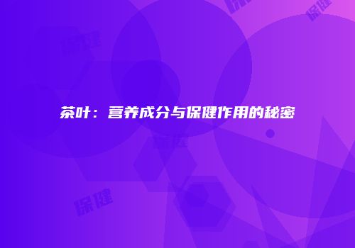 茶叶：营养成分与保健作用的秘密