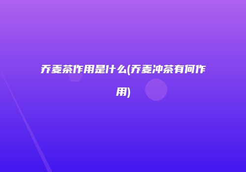 乔麦茶作用是什么(乔麦冲茶有何作用)