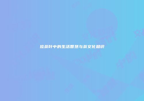 捡茶叶中的生活智慧与茶文化知识