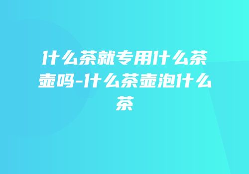 什么茶就专用什么茶壶吗-什么茶壶泡什么茶