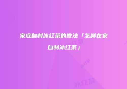 家庭自制冰红茶的做法「怎样在家自制冰红茶」