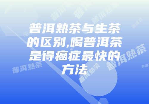 普洱熟茶与生茶的区别,喝普洱茶是得癌症最快的方法