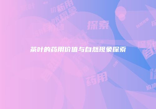茶叶的药用价值与自然现象探索
