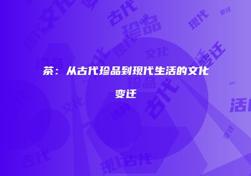 茶：从古代珍品到现代生活的文化变迁