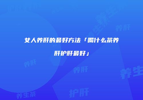 女人养肝的最好方法「喝什么茶养肝护肝最好」