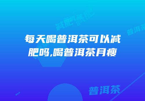 每天喝普洱茶可以减肥吗,喝普洱茶月瘦